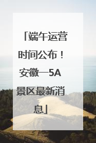 端午运营时间公布！安徽一5A景区最新消息