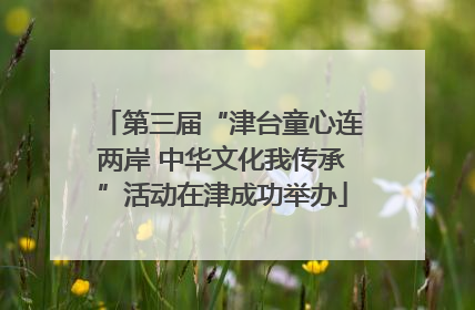 第三届“津台童心连两岸 中华文化我传承”活动在津成功举办