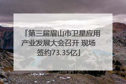 第三届眉山市卫星应用产业发展大会召开 现场签约73.35亿