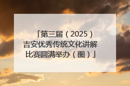 第三届（2025）吉安优秀传统文化讲解比赛圆满举办（图）