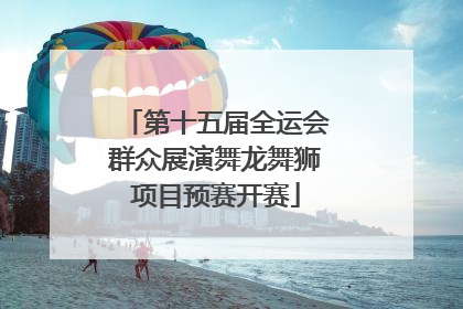 第十五届全运会群众展演舞龙舞狮项目预赛开赛