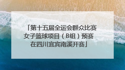 第十五届全运会群众比赛女子篮球项目（B组）预赛在四川宜宾南溪开赛