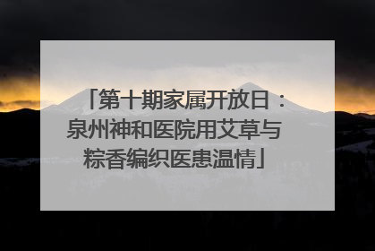 第十期家属开放日：泉州神和医院用艾草与粽香编织医患温情