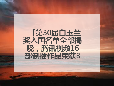 第30届白玉兰奖入围名单全部揭晓，腾讯视频16部制播作品荣获31项提名