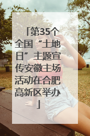 第35个全国“土地日”主题宣传安徽主场活动在合肥高新区举办