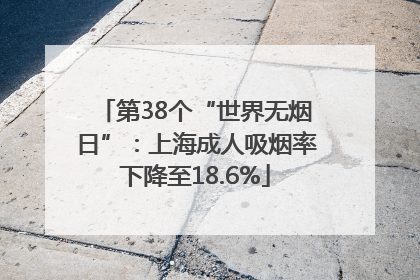 第38个“世界无烟日”：上海成人吸烟率下降至18.6%