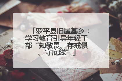 罗平县旧屋基乡：学习教育引导年轻干部“知敬畏、存戒惧、守底线”