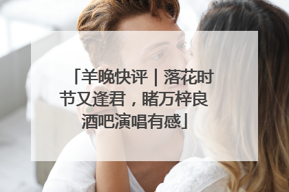 羊晚快评｜落花时节又逢君，睹万梓良酒吧演唱有感