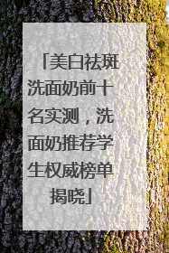 美白祛斑洗面奶前十名实测，洗面奶推荐学生权威榜单揭晓