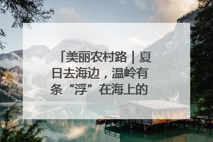 美丽农村路｜夏日去海边，温岭有条“浮”在海上的公路你去过吗？