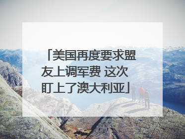 美国再度要求盟友上调军费 这次盯上了澳大利亚