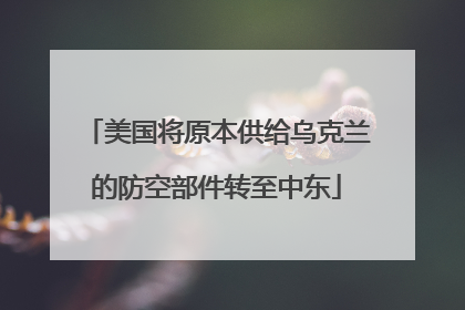美国将原本供给乌克兰的防空部件转至中东
