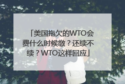 美国拖欠的WTO会费什么时候缴？还续不续？WTO这样回应