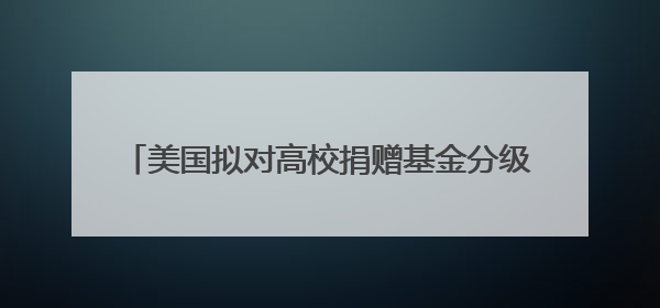 美国拟对高校捐赠基金分级征税 矛头直指精英大学