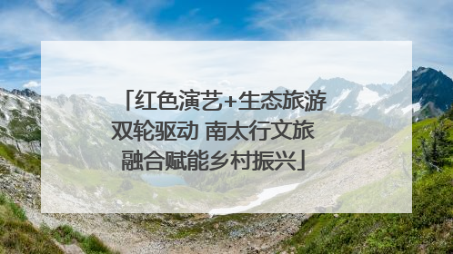 红色演艺+生态旅游双轮驱动 南太行文旅融合赋能乡村振兴