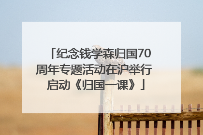 纪念钱学森归国70周年专题活动在沪举行 启动《归国一课》