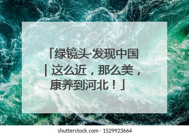绿镜头·发现中国｜这么近，那么美，康养到河北！