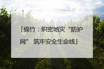 绵竹：织密地灾“防护网” 筑牢安全生命线