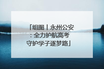 组图丨永州公安：全力护航高考 守护学子逐梦路