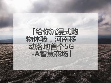 给你沉浸式购物体验，河南移动落地首个5G-A智慧商场