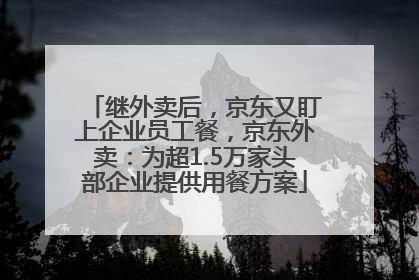 继外卖后，京东又盯上企业员工餐，京东外卖：为超1.5万家头部企业提供用餐方案