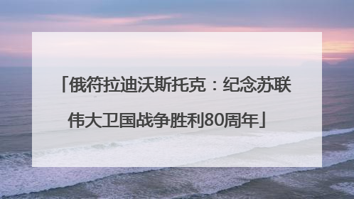 俄符拉迪沃斯托克：纪念苏联伟大卫国战争胜利80周年