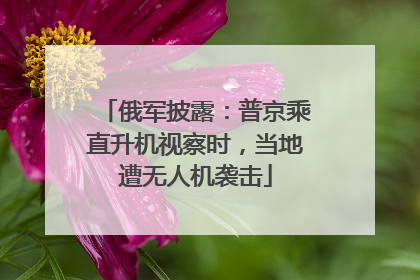 俄军披露：普京乘直升机视察时，当地遭无人机袭击