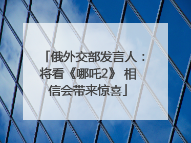 俄外交部发言人：将看《哪吒2》 相信会带来惊喜