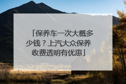 保养车一次大概多少钱？上汽大众保养收费透明有优惠