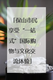 保山市民享受“一站式”国际购物与文化交流体验