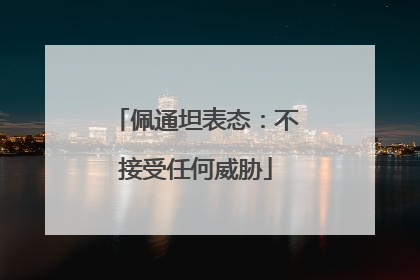 佩通坦表态：不接受任何威胁