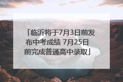 临沂将于7月3日前发布中考成绩 7月25日前完成普通高中录取
