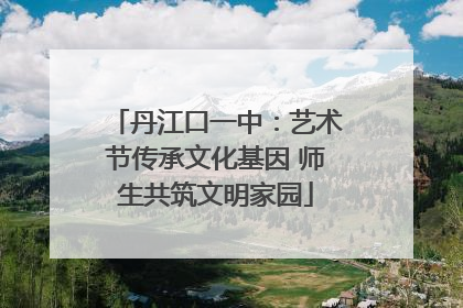 丹江口一中：艺术节传承文化基因 师生共筑文明家园
