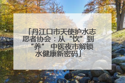 丹江口市天使护水志愿者协会：从“饮”到“养” 中医夜市解锁水健康新密码