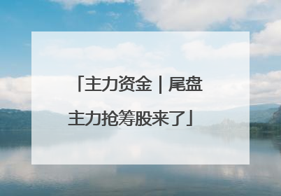 主力资金｜尾盘主力抢筹股来了