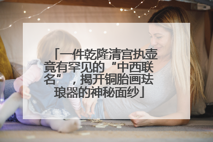 一件乾隆清宫执壶竟有罕见的“中西联名”，揭开铜胎画珐琅器的神秘面纱