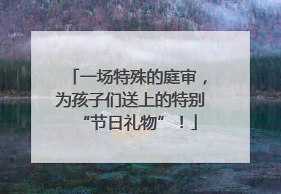 一场特殊的庭审，为孩子们送上的特别“节日礼物”！