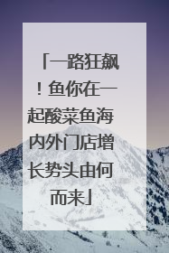 一路狂飙！鱼你在一起酸菜鱼海内外门店增长势头由何而来