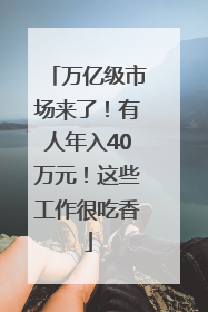 万亿级市场来了！有人年入40万元！这些工作很吃香