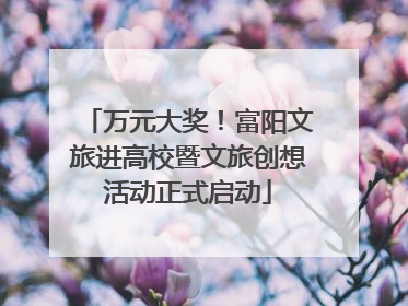 万元大奖！富阳文旅进高校暨文旅创想活动正式启动