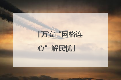 万安“网格连心”解民忧
