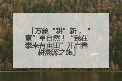 万象“耕”新，“童”享自然！“我在泰来有亩田”开启春耕溯源之旅