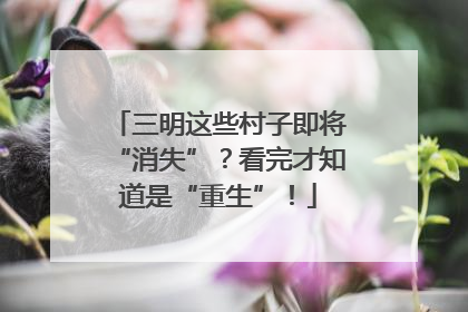 三明这些村子即将“消失”？看完才知道是“重生”！