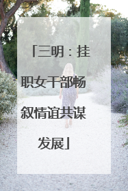 三明：挂职女干部畅叙情谊共谋发展