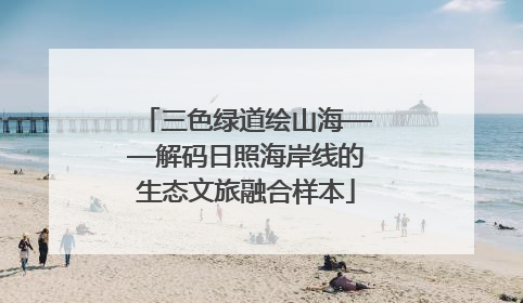 三色绿道绘山海——解码日照海岸线的生态文旅融合样本