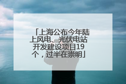 上海公布今年陆上风电、光伏电站开发建设项目19个，过半在崇明