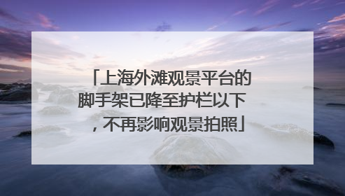 上海外滩观景平台的脚手架已降至护栏以下，不再影响观景拍照