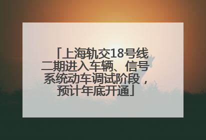 上海轨交18号线二期进入车辆、信号系统动车调试阶段，预计年底开通