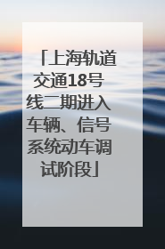 上海轨道交通18号线二期进入车辆、信号系统动车调试阶段