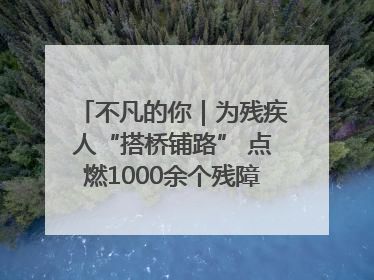 不凡的你｜为残疾人“搭桥铺路” 点燃1000余个残障家庭的希望之光